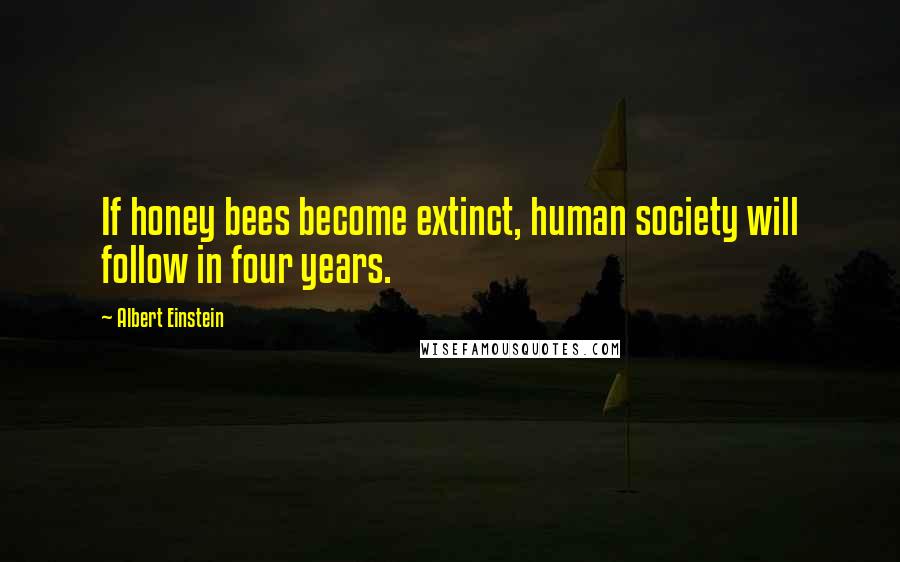 Albert Einstein Quotes: If honey bees become extinct, human society will follow in four years.