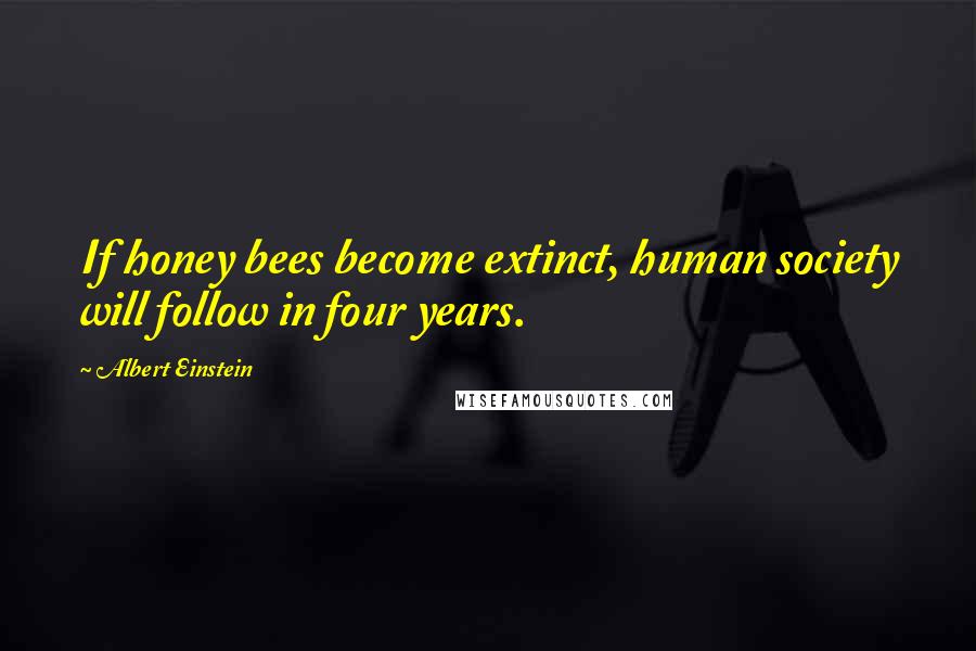 Albert Einstein Quotes: If honey bees become extinct, human society will follow in four years.