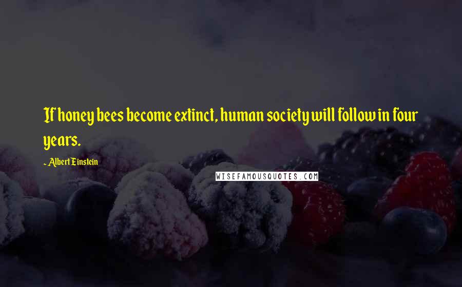 Albert Einstein Quotes: If honey bees become extinct, human society will follow in four years.