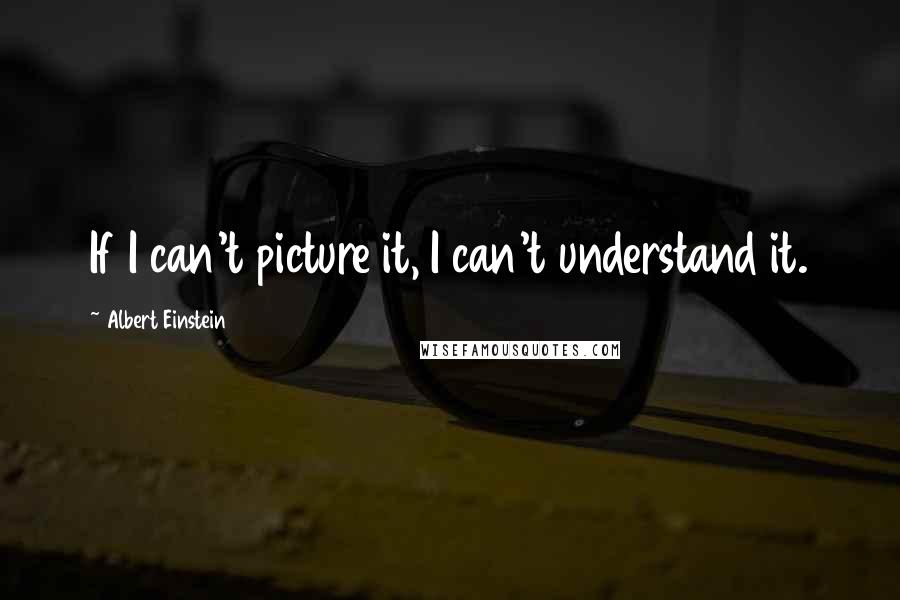 Albert Einstein Quotes: If I can't picture it, I can't understand it.