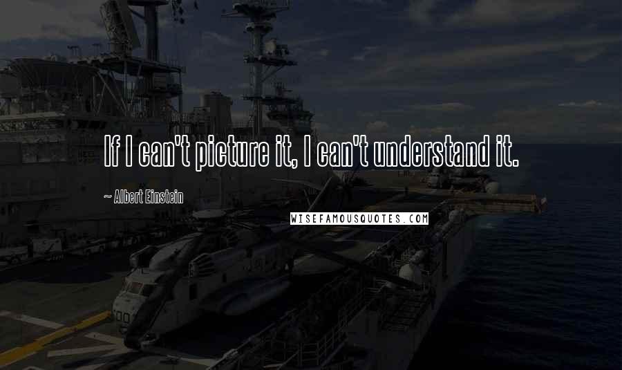 Albert Einstein Quotes: If I can't picture it, I can't understand it.
