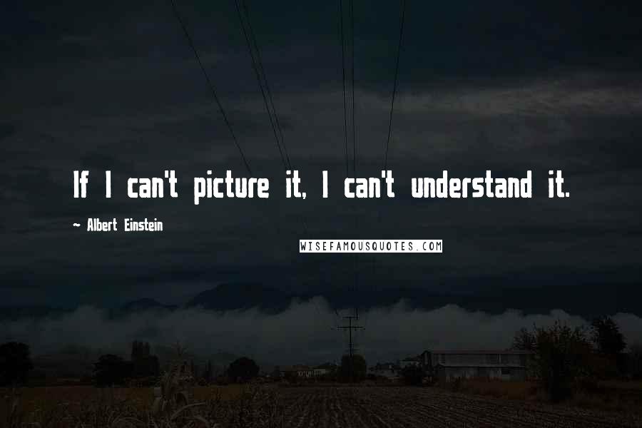 Albert Einstein Quotes: If I can't picture it, I can't understand it.
