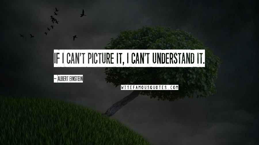 Albert Einstein Quotes: If I can't picture it, I can't understand it.