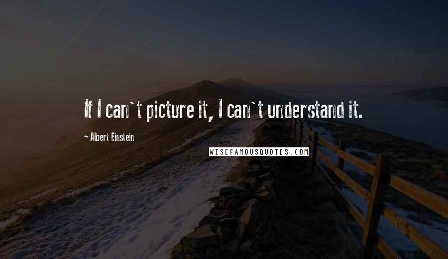 Albert Einstein Quotes: If I can't picture it, I can't understand it.
