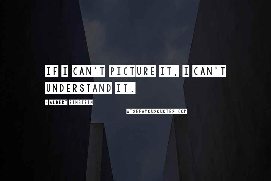 Albert Einstein Quotes: If I can't picture it, I can't understand it.
