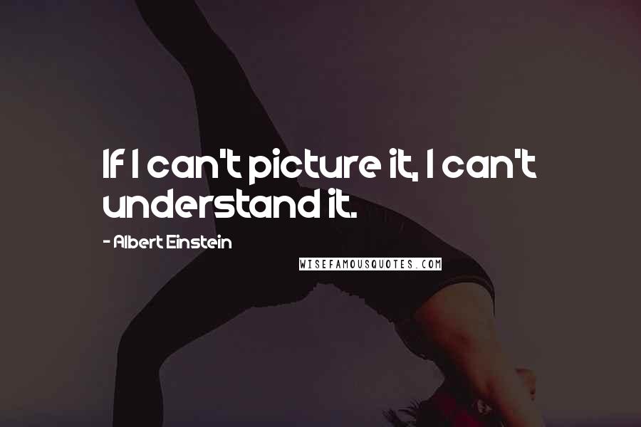 Albert Einstein Quotes: If I can't picture it, I can't understand it.