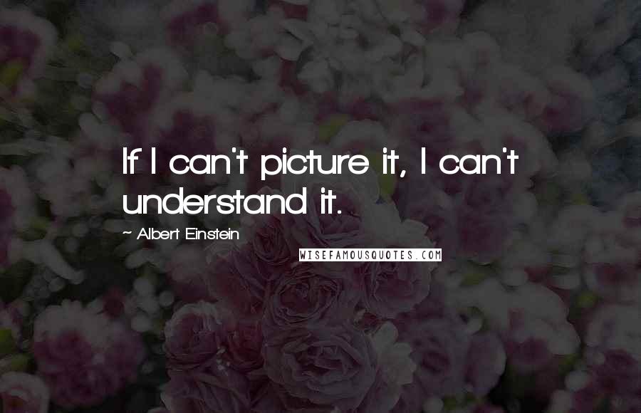 Albert Einstein Quotes: If I can't picture it, I can't understand it.