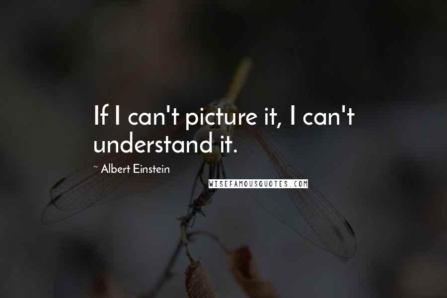 Albert Einstein Quotes: If I can't picture it, I can't understand it.