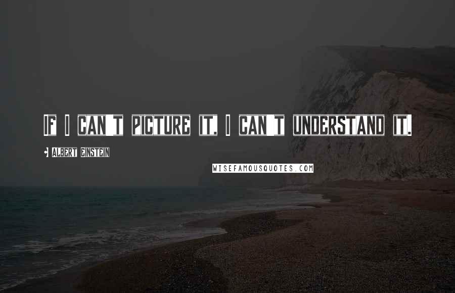 Albert Einstein Quotes: If I can't picture it, I can't understand it.