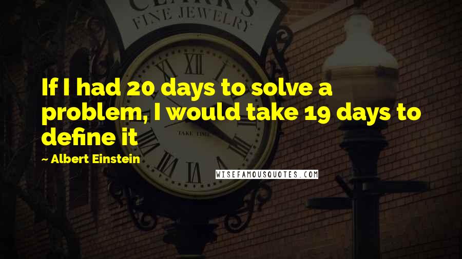 Albert Einstein Quotes: If I had 20 days to solve a problem, I would take 19 days to define it