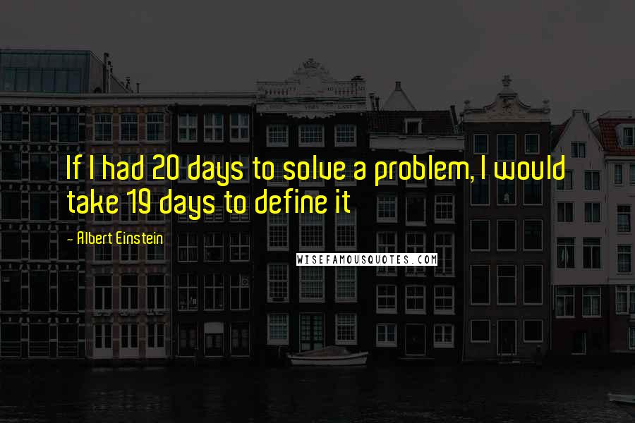 Albert Einstein Quotes: If I had 20 days to solve a problem, I would take 19 days to define it