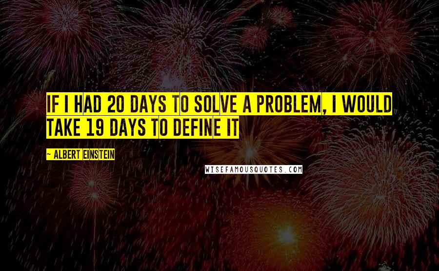 Albert Einstein Quotes: If I had 20 days to solve a problem, I would take 19 days to define it