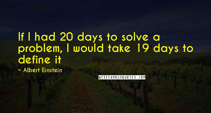 Albert Einstein Quotes: If I had 20 days to solve a problem, I would take 19 days to define it