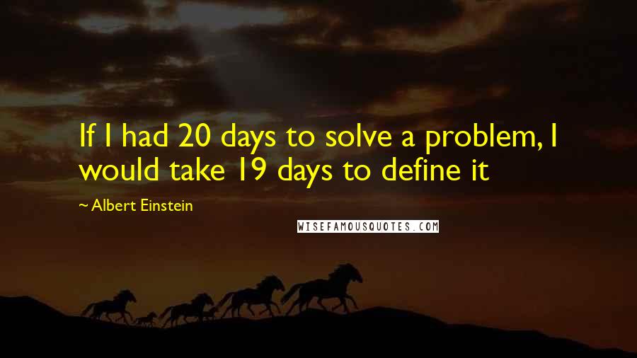 Albert Einstein Quotes: If I had 20 days to solve a problem, I would take 19 days to define it