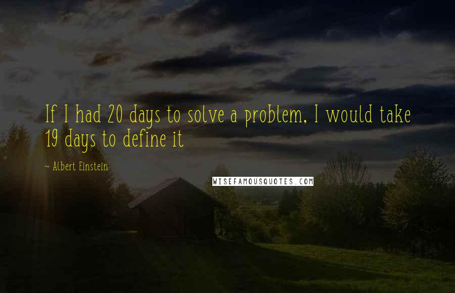 Albert Einstein Quotes: If I had 20 days to solve a problem, I would take 19 days to define it