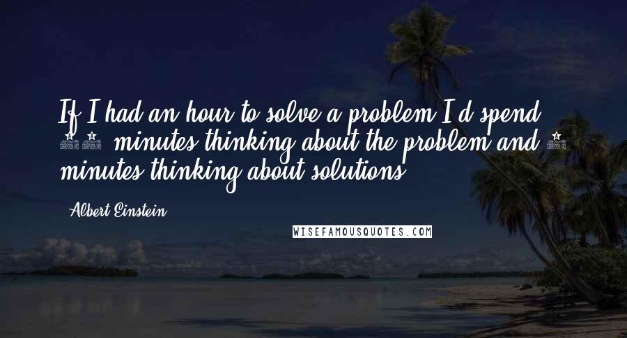 Albert Einstein Quotes: If I had an hour to solve a problem I'd spend 55 minutes thinking about the problem and 5 minutes thinking about solutions.