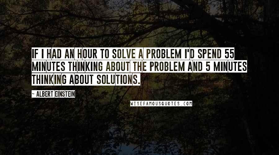 Albert Einstein Quotes: If I had an hour to solve a problem I'd spend 55 minutes thinking about the problem and 5 minutes thinking about solutions.
