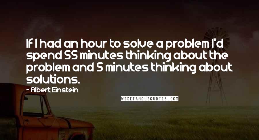 Albert Einstein Quotes: If I had an hour to solve a problem I'd spend 55 minutes thinking about the problem and 5 minutes thinking about solutions.