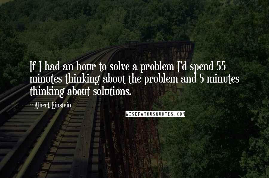 Albert Einstein Quotes: If I had an hour to solve a problem I'd spend 55 minutes thinking about the problem and 5 minutes thinking about solutions.