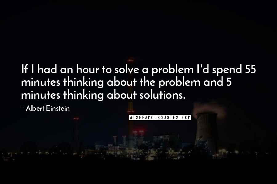 Albert Einstein Quotes: If I had an hour to solve a problem I'd spend 55 minutes thinking about the problem and 5 minutes thinking about solutions.