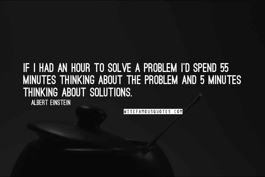 Albert Einstein Quotes: If I had an hour to solve a problem I'd spend 55 minutes thinking about the problem and 5 minutes thinking about solutions.