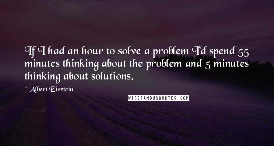 Albert Einstein Quotes: If I had an hour to solve a problem I'd spend 55 minutes thinking about the problem and 5 minutes thinking about solutions.