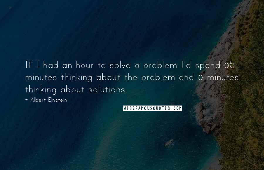 Albert Einstein Quotes: If I had an hour to solve a problem I'd spend 55 minutes thinking about the problem and 5 minutes thinking about solutions.