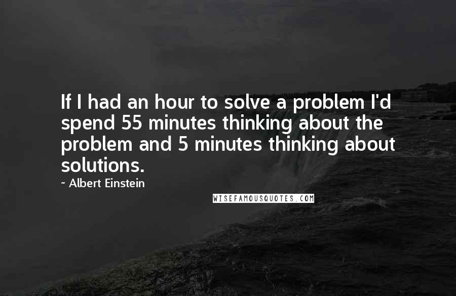 Albert Einstein Quotes: If I had an hour to solve a problem I'd spend 55 minutes thinking about the problem and 5 minutes thinking about solutions.