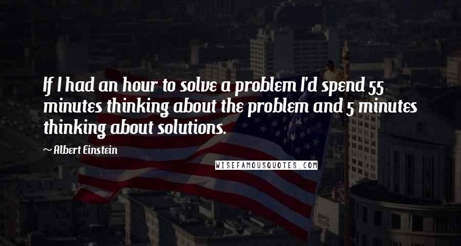 Albert Einstein Quotes: If I had an hour to solve a problem I'd spend 55 minutes thinking about the problem and 5 minutes thinking about solutions.