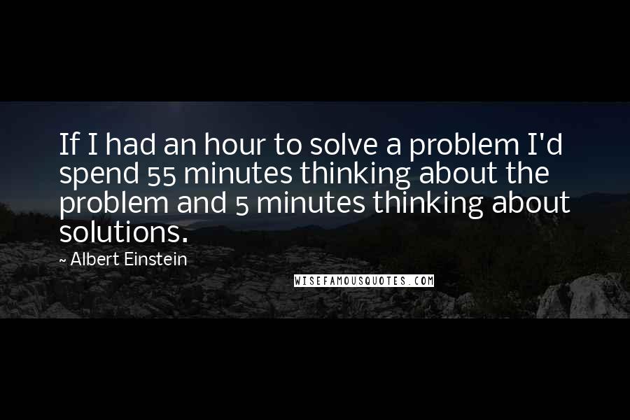 Albert Einstein Quotes: If I had an hour to solve a problem I'd spend 55 minutes thinking about the problem and 5 minutes thinking about solutions.