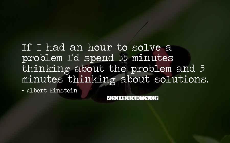 Albert Einstein Quotes: If I had an hour to solve a problem I'd spend 55 minutes thinking about the problem and 5 minutes thinking about solutions.