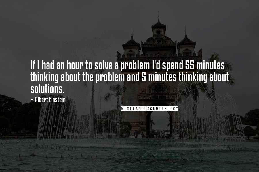 Albert Einstein Quotes: If I had an hour to solve a problem I'd spend 55 minutes thinking about the problem and 5 minutes thinking about solutions.