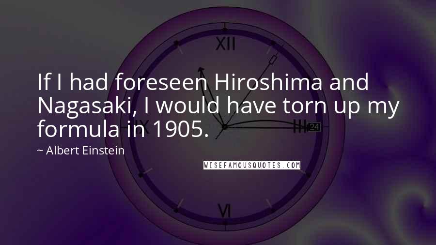 Albert Einstein Quotes: If I had foreseen Hiroshima and Nagasaki, I would have torn up my formula in 1905.