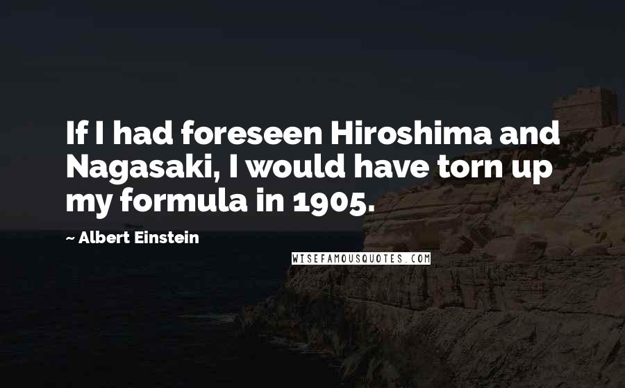 Albert Einstein Quotes: If I had foreseen Hiroshima and Nagasaki, I would have torn up my formula in 1905.