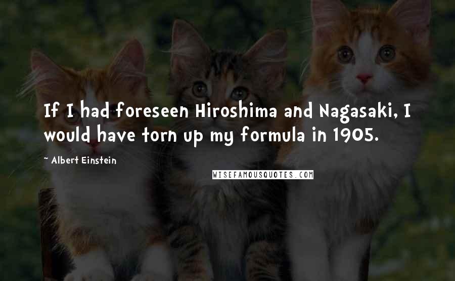 Albert Einstein Quotes: If I had foreseen Hiroshima and Nagasaki, I would have torn up my formula in 1905.