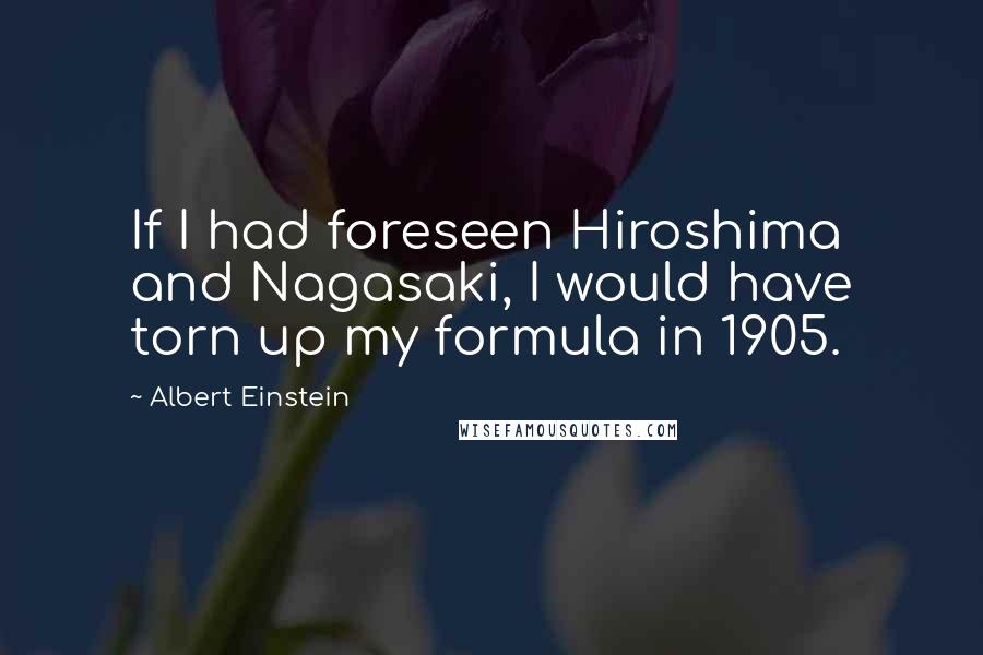 Albert Einstein Quotes: If I had foreseen Hiroshima and Nagasaki, I would have torn up my formula in 1905.