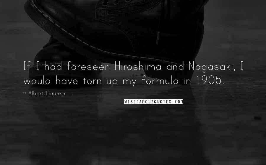 Albert Einstein Quotes: If I had foreseen Hiroshima and Nagasaki, I would have torn up my formula in 1905.
