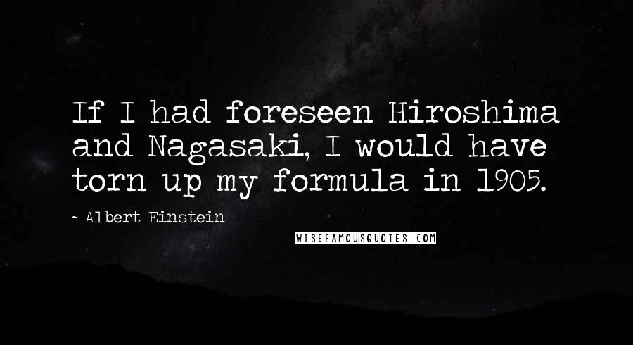 Albert Einstein Quotes: If I had foreseen Hiroshima and Nagasaki, I would have torn up my formula in 1905.