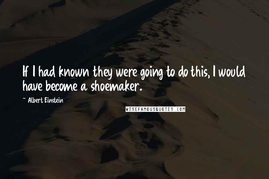 Albert Einstein Quotes: If I had known they were going to do this, I would have become a shoemaker.