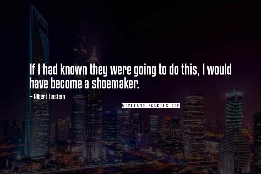 Albert Einstein Quotes: If I had known they were going to do this, I would have become a shoemaker.