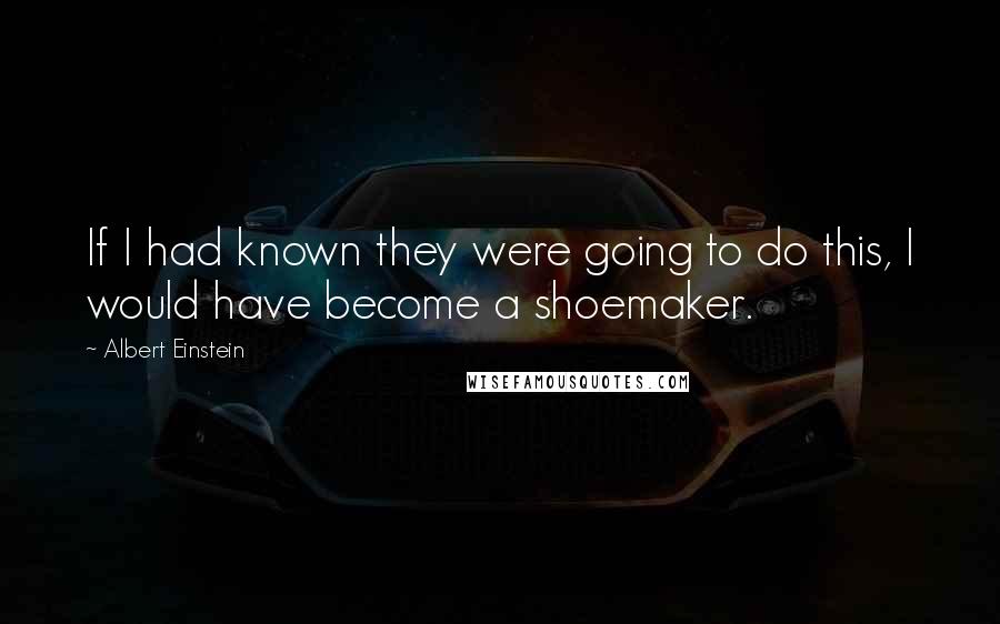 Albert Einstein Quotes: If I had known they were going to do this, I would have become a shoemaker.