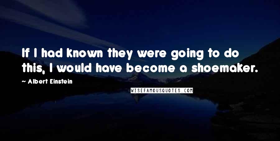 Albert Einstein Quotes: If I had known they were going to do this, I would have become a shoemaker.