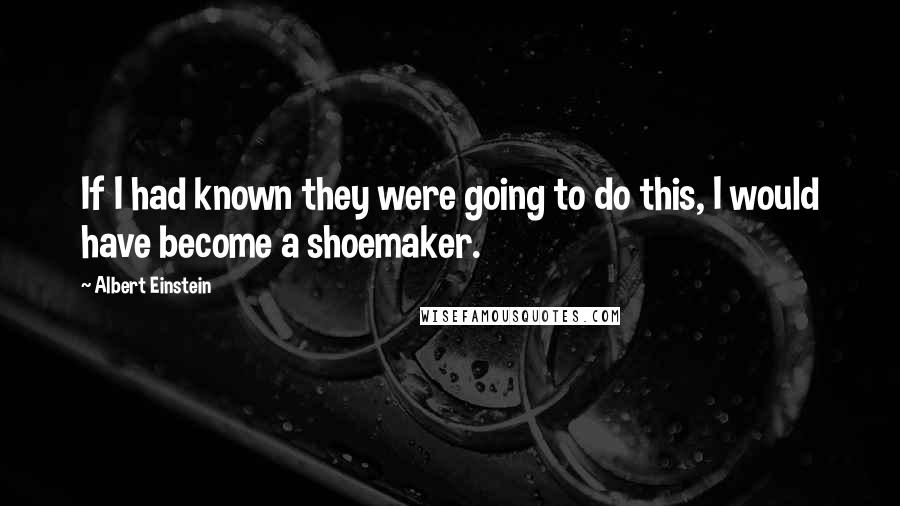 Albert Einstein Quotes: If I had known they were going to do this, I would have become a shoemaker.