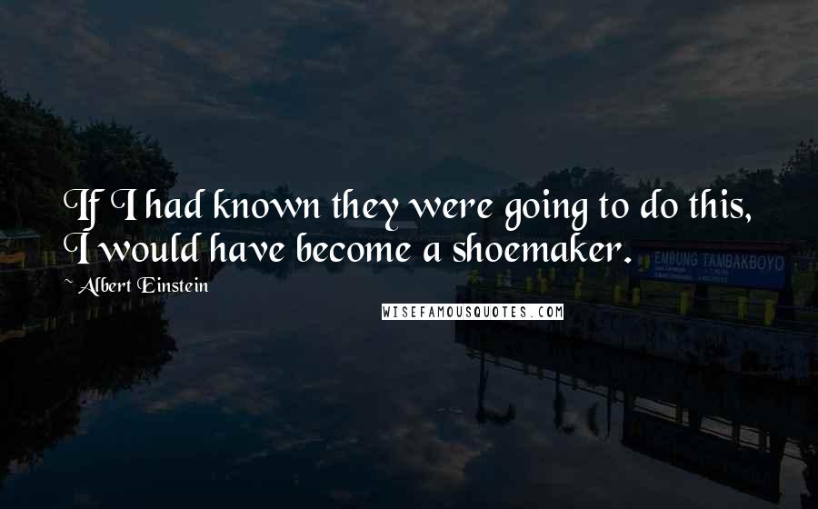 Albert Einstein Quotes: If I had known they were going to do this, I would have become a shoemaker.