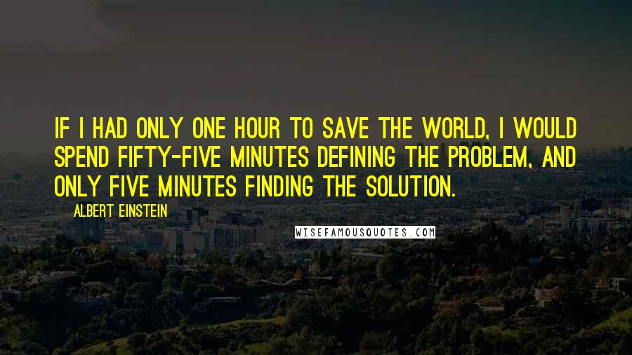 Albert Einstein Quotes: If I had only one hour to save the world, I would spend fifty-five minutes defining the problem, and only five minutes finding the solution.