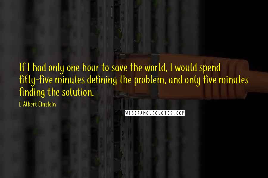 Albert Einstein Quotes: If I had only one hour to save the world, I would spend fifty-five minutes defining the problem, and only five minutes finding the solution.