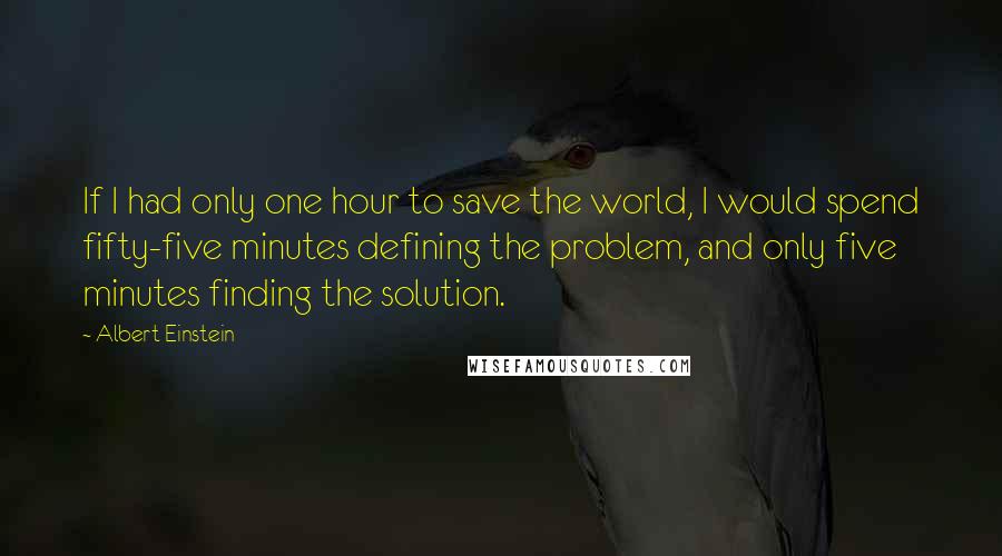 Albert Einstein Quotes: If I had only one hour to save the world, I would spend fifty-five minutes defining the problem, and only five minutes finding the solution.