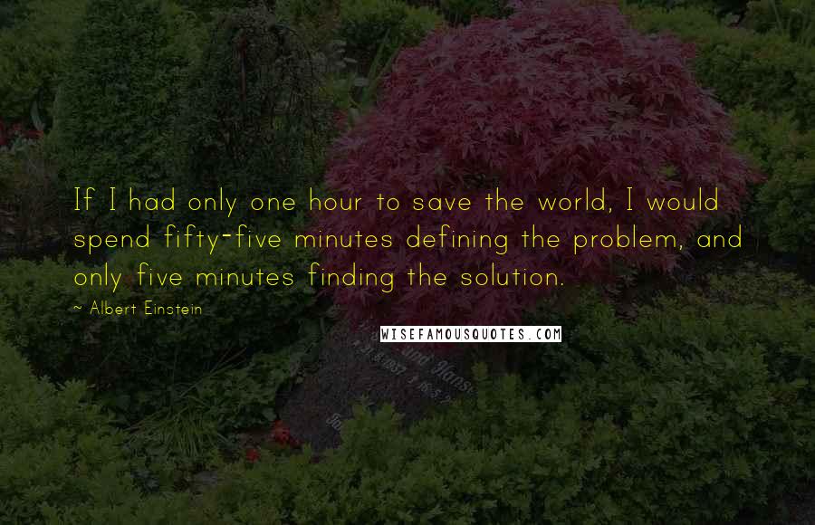 Albert Einstein Quotes: If I had only one hour to save the world, I would spend fifty-five minutes defining the problem, and only five minutes finding the solution.