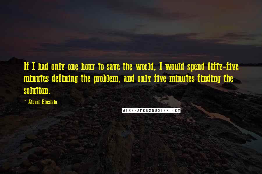 Albert Einstein Quotes: If I had only one hour to save the world, I would spend fifty-five minutes defining the problem, and only five minutes finding the solution.