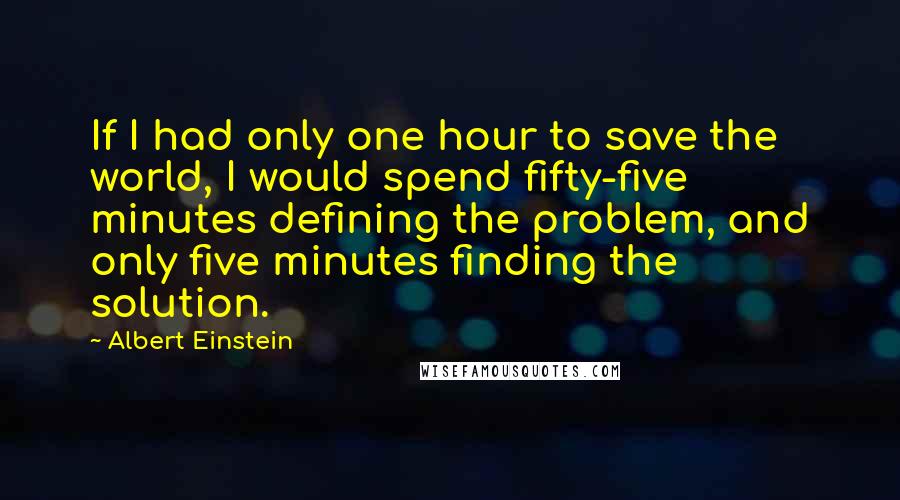 Albert Einstein Quotes: If I had only one hour to save the world, I would spend fifty-five minutes defining the problem, and only five minutes finding the solution.